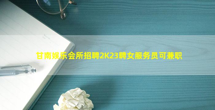 甘南娱乐会所招聘2K23聘女服务员可兼职